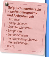 Golgi-Schmerztherapie - sanfte Chiropraktik und Arthrotun bei: - Arthrose - Knieproblemen                     - Schulterschmerzen - Lymphstau - Lumboischialgie - Bandscheibenproblemen - Tennisellenbogen - u.v.m.