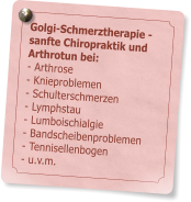 Golgi-Schmerztherapie - sanfte Chiropraktik und Arthrotun bei: - Arthrose - Knieproblemen                     - Schulterschmerzen - Lymphstau - Lumboischialgie - Bandscheibenproblemen - Tennisellenbogen - u.v.m.